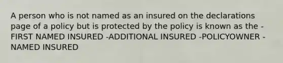 A person who is not named as an insured on the declarations page of a policy but is protected by the policy is known as the -FIRST NAMED INSURED -ADDITIONAL INSURED -POLICYOWNER -NAMED INSURED