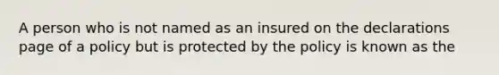 A person who is not named as an insured on the declarations page of a policy but is protected by the policy is known as the