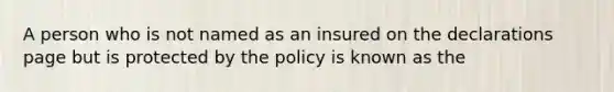 A person who is not named as an insured on the declarations page but is protected by the policy is known as the