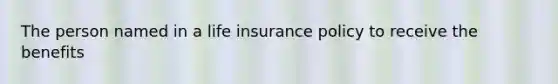 The person named in a life insurance policy to receive the benefits