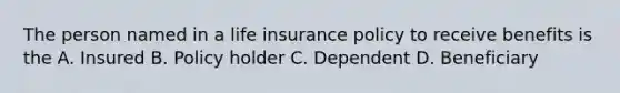 The person named in a life insurance policy to receive benefits is the A. Insured B. Policy holder C. Dependent D. Beneficiary