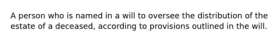 A person who is named in a will to oversee the distribution of the estate of a deceased, according to provisions outlined in the will.