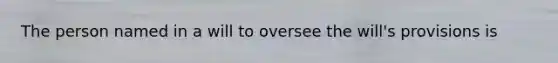 The person named in a will to oversee the will's provisions is