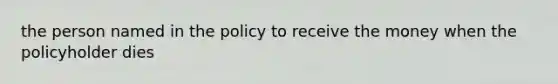 the person named in the policy to receive the money when the policyholder dies