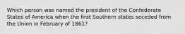 Which person was named the president of the Confederate States of America when the first Southern states seceded from the Union in February of 1861?