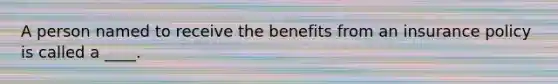 A person named to receive the benefits from an insurance policy is called a ____.