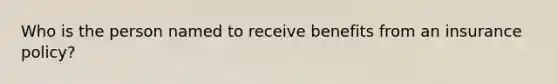 Who is the person named to receive benefits from an insurance policy?