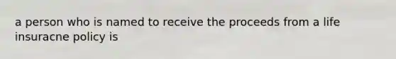 a person who is named to receive the proceeds from a life insuracne policy is