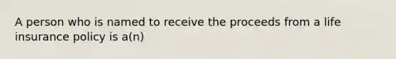 A person who is named to receive the proceeds from a life insurance policy is a(n)