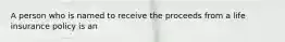 A person who is named to receive the proceeds from a life insurance policy is an