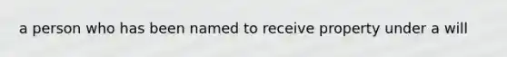 a person who has been named to receive property under a will