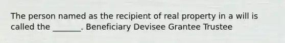 The person named as the recipient of real property in a will is called the _______. Beneficiary Devisee Grantee Trustee