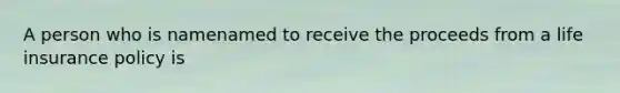 A person who is namenamed to receive the proceeds from a life insurance policy is