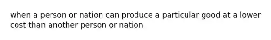 when a person or nation can produce a particular good at a lower cost than another person or nation