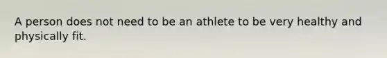 A person does not need to be an athlete to be very healthy and physically fit.