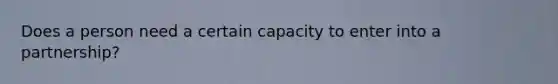 Does a person need a certain capacity to enter into a partnership?