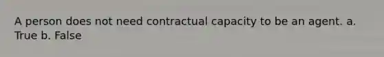 A person does not need contractual capacity to be an agent. a. True b. False