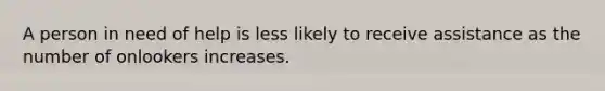 A person in need of help is less likely to receive assistance as the number of onlookers increases.