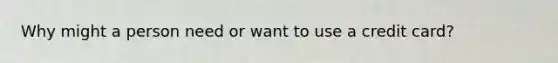 Why might a person need or want to use a credit card?