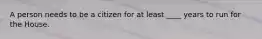 A person needs to be a citizen for at least ____ years to run for the House.