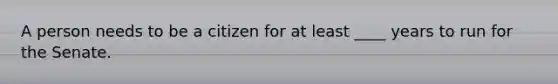 A person needs to be a citizen for at least ____ years to run for the Senate.