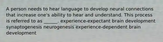 A person needs to hear language to develop neural connections that increase one's ability to hear and understand. This process is referred to as ______. experience-expectant brain development synaptogenesis neurogenesis experience-dependent brain development