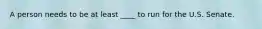 A person needs to be at least ____ to run for the U.S. Senate.