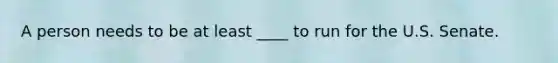A person needs to be at least ____ to run for the U.S. Senate.