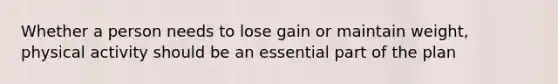 Whether a person needs to lose gain or maintain weight, physical activity should be an essential part of the plan