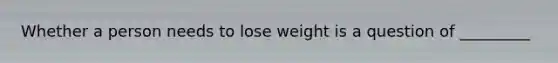 Whether a person needs to lose weight is a question of _________