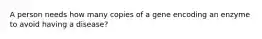 A person needs how many copies of a gene encoding an enzyme to avoid having a disease?