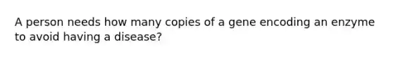 A person needs how many copies of a gene encoding an enzyme to avoid having a disease?