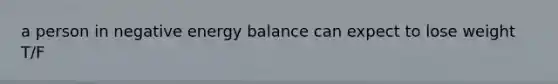 a person in negative energy balance can expect to lose weight T/F