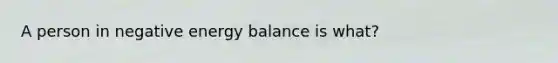 A person in negative energy balance is what?