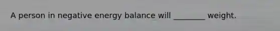 A person in negative energy balance will ________ weight.