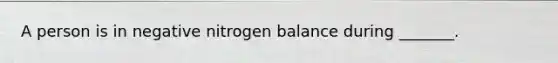 A person is in negative nitrogen balance during _______.
