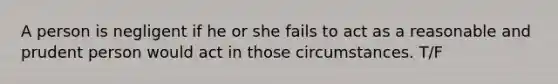 A person is negligent if he or she fails to act as a reasonable and prudent person would act in those circumstances. T/F