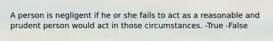 A person is negligent if he or she fails to act as a reasonable and prudent person would act in those circumstances. -True -False