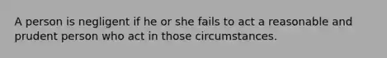 A person is negligent if he or she fails to act a reasonable and prudent person who act in those circumstances.