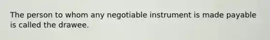 The person to whom any negotiable instrument is made payable is called the drawee.