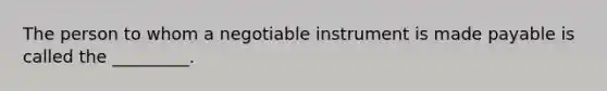 The person to whom a negotiable instrument is made payable is called the _________.