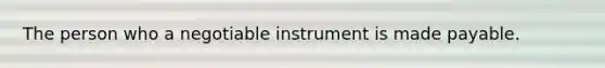 The person who a negotiable instrument is made payable.