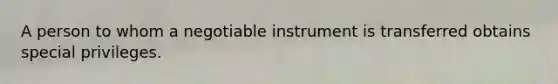 A person to whom a negotiable instrument is transferred obtains special privileges.