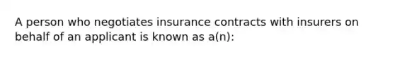 A person who negotiates insurance contracts with insurers on behalf of an applicant is known as a(n):