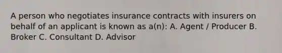 A person who negotiates insurance contracts with insurers on behalf of an applicant is known as a(n): A. Agent / Producer B. Broker C. Consultant D. Advisor