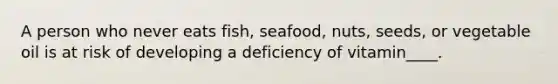 A person who never eats fish, seafood, nuts, seeds, or vegetable oil is at risk of developing a deficiency of vitamin____.