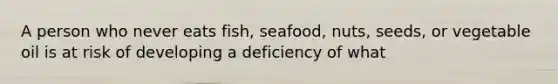 A person who never eats fish, seafood, nuts, seeds, or vegetable oil is at risk of developing a deficiency of what