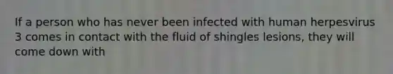 If a person who has never been infected with human herpesvirus 3 comes in contact with the fluid of shingles lesions, they will come down with