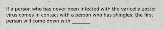 If a person who has never been infected with the varicella zoster virus comes in contact with a person who has shingles, the first person will come down with ________