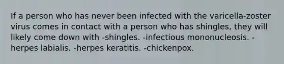 If a person who has never been infected with the varicella-zoster virus comes in contact with a person who has shingles, they will likely come down with -shingles. -infectious mononucleosis. -herpes labialis. -herpes keratitis. -chickenpox.